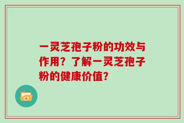 一灵芝孢子粉的功效与作用？了解一灵芝孢子粉的健康价值？