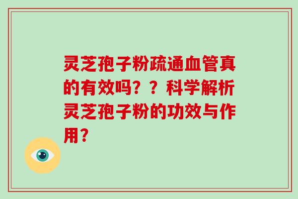 灵芝孢子粉疏通真的有效吗？？科学解析灵芝孢子粉的功效与作用？