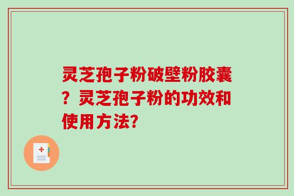 灵芝孢子粉破壁粉胶囊？灵芝孢子粉的功效和使用方法？