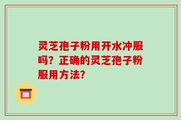 灵芝孢子粉用开水冲服吗？正确的灵芝孢子粉服用方法？