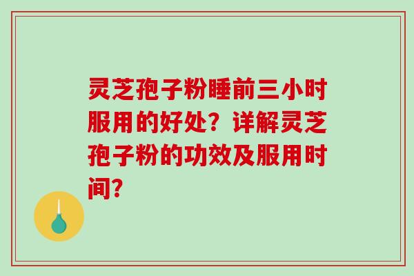 灵芝孢子粉睡前三小时服用的好处？详解灵芝孢子粉的功效及服用时间？
