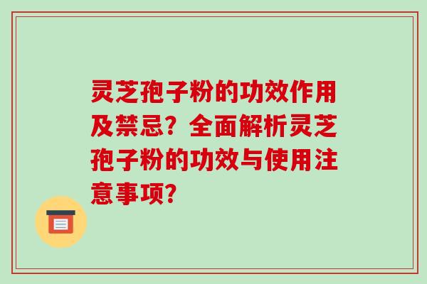 灵芝孢子粉的功效作用及禁忌？全面解析灵芝孢子粉的功效与使用注意事项？