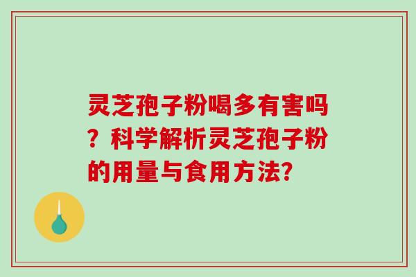 灵芝孢子粉喝多有害吗？科学解析灵芝孢子粉的用量与食用方法？