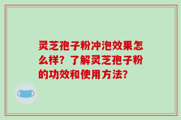 灵芝孢子粉冲泡效果怎么样？了解灵芝孢子粉的功效和使用方法？