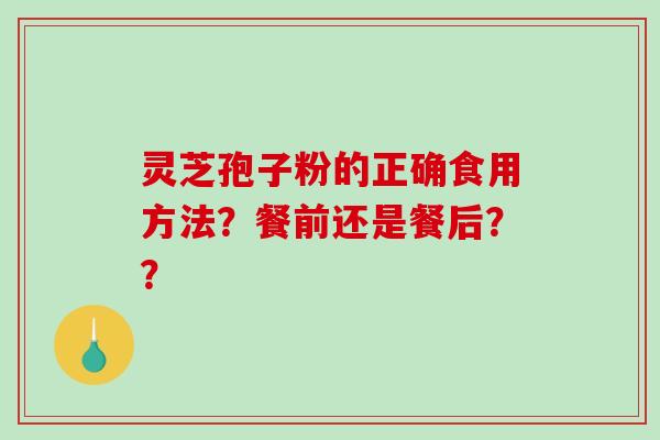 灵芝孢子粉的正确食用方法？餐前还是餐后？？