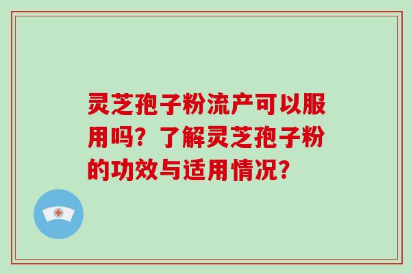 灵芝孢子粉流产可以服用吗？了解灵芝孢子粉的功效与适用情况？