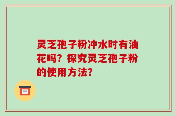 灵芝孢子粉冲水时有油花吗？探究灵芝孢子粉的使用方法？