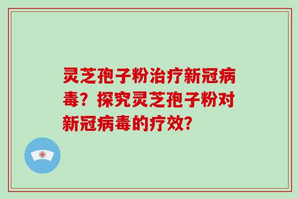 灵芝孢子粉治疗新冠病毒？探究灵芝孢子粉对新冠病毒的疗效？