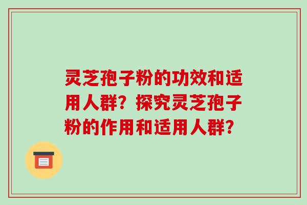 灵芝孢子粉的功效和适用人群？探究灵芝孢子粉的作用和适用人群？