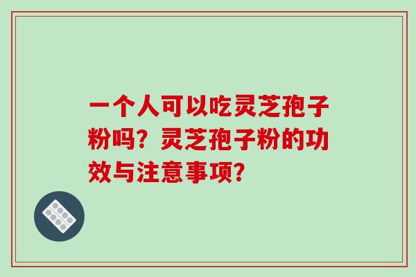 一个人可以吃灵芝孢子粉吗？灵芝孢子粉的功效与注意事项？