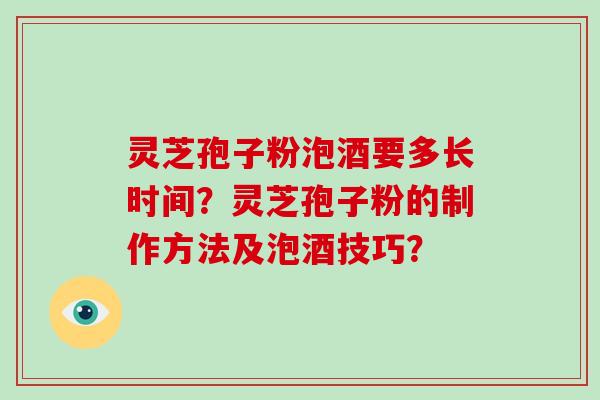 灵芝孢子粉泡酒要多长时间？灵芝孢子粉的制作方法及泡酒技巧？