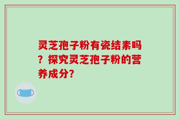 灵芝孢子粉有瓷结素吗？探究灵芝孢子粉的营养成分？