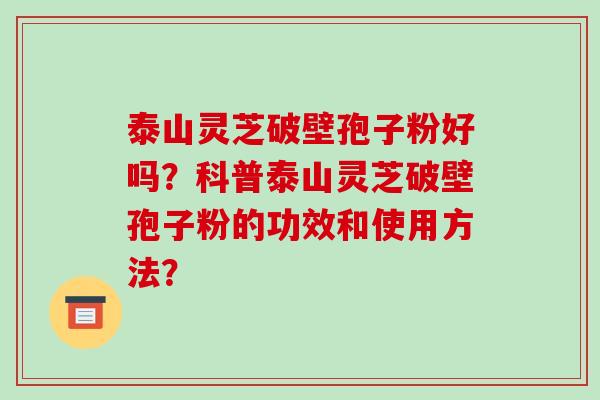 泰山灵芝破壁孢子粉好吗？科普泰山灵芝破壁孢子粉的功效和使用方法？