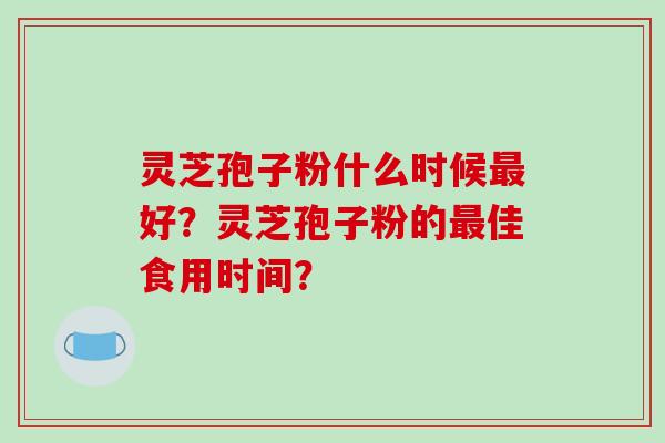 灵芝孢子粉什么时候最好？灵芝孢子粉的最佳食用时间？