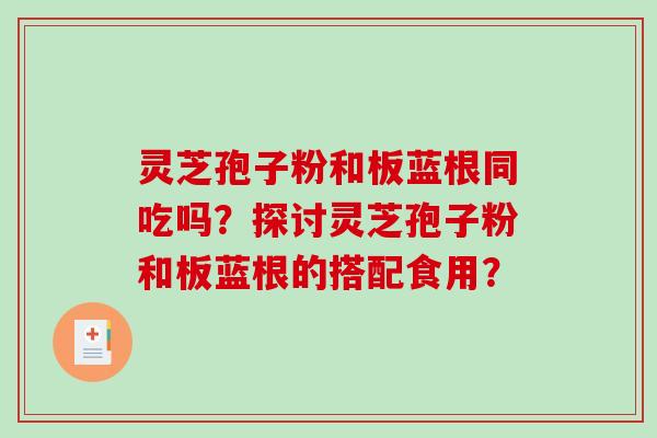 灵芝孢子粉和板蓝根同吃吗？探讨灵芝孢子粉和板蓝根的搭配食用？