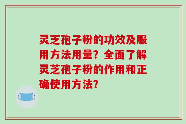 灵芝孢子粉的功效及服用方法用量？全面了解灵芝孢子粉的作用和正确使用方法？