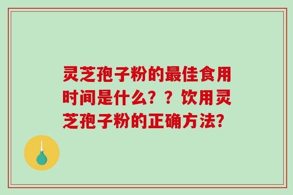 灵芝孢子粉的最佳食用时间是什么？？饮用灵芝孢子粉的正确方法？