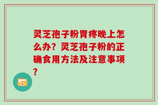 灵芝孢子粉胃疼晚上怎么办？灵芝孢子粉的正确食用方法及注意事项？