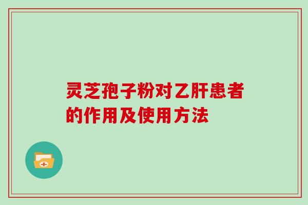 灵芝孢子粉对乙肝患者的作用及使用方法