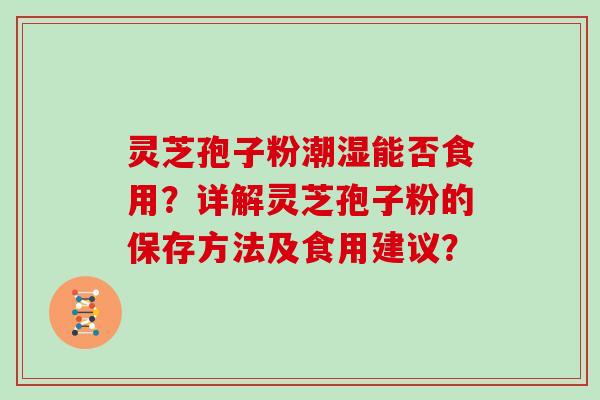 灵芝孢子粉潮湿能否食用？详解灵芝孢子粉的保存方法及食用建议？