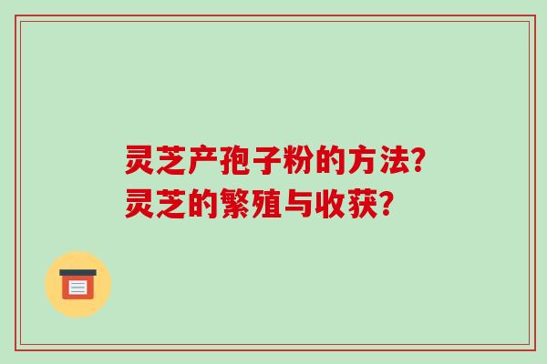 灵芝产孢子粉的方法？灵芝的繁殖与收获？