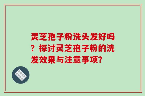 灵芝孢子粉洗头发好吗？探讨灵芝孢子粉的洗发效果与注意事项？