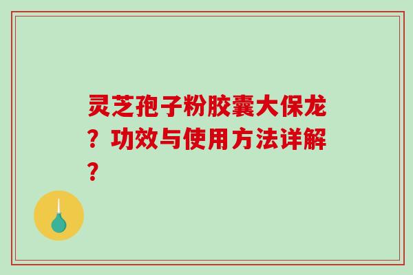 灵芝孢子粉胶囊大保龙？功效与使用方法详解？