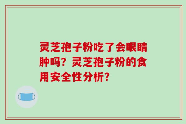 灵芝孢子粉吃了会眼睛肿吗？灵芝孢子粉的食用安全性分析？