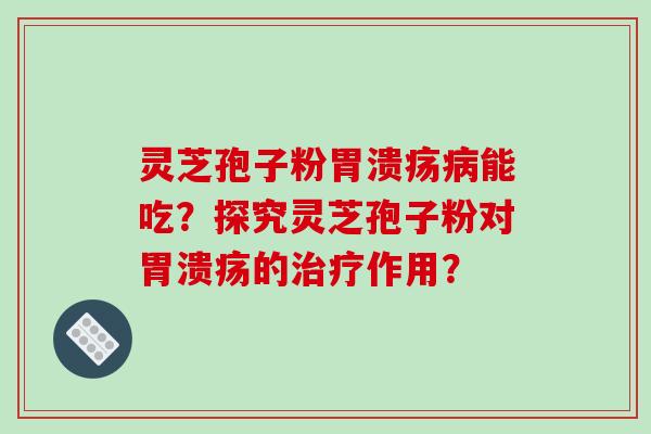 灵芝孢子粉胃溃疡病能吃？探究灵芝孢子粉对胃溃疡的治疗作用？
