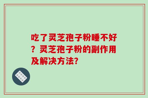 吃了灵芝孢子粉睡不好？灵芝孢子粉的副作用及解决方法？