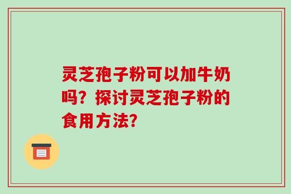 灵芝孢子粉可以加牛奶吗？探讨灵芝孢子粉的食用方法？