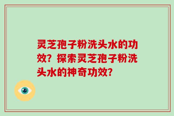 灵芝孢子粉洗头水的功效？探索灵芝孢子粉洗头水的神奇功效？