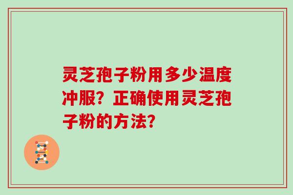 灵芝孢子粉用多少温度冲服？正确使用灵芝孢子粉的方法？