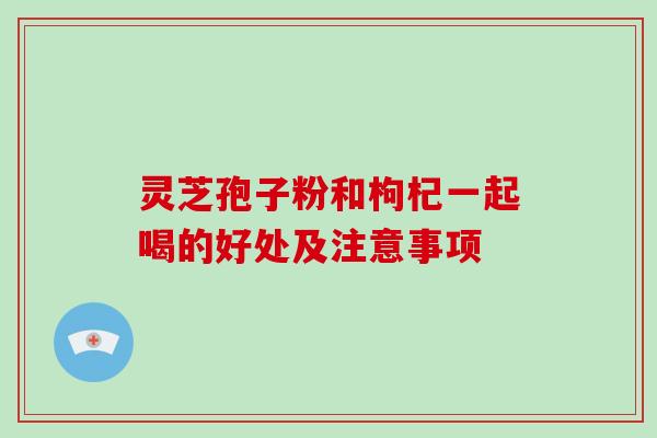 灵芝孢子粉和枸杞一起喝的好处及注意事项