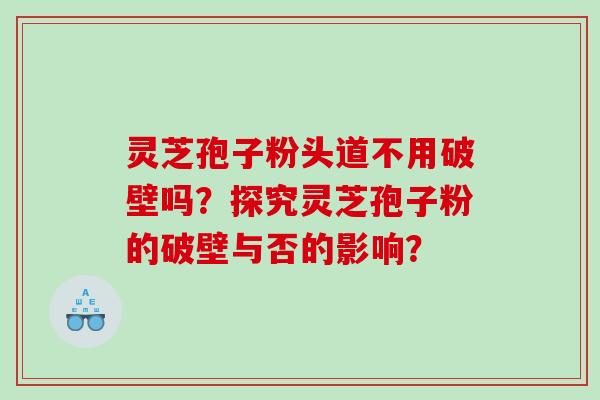 灵芝孢子粉头道不用破壁吗？探究灵芝孢子粉的破壁与否的影响？