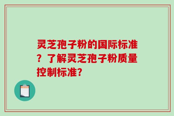 灵芝孢子粉的国际标准？了解灵芝孢子粉质量控制标准？