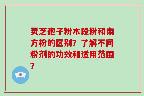 灵芝孢子粉木段粉和南方粉的区别？了解不同粉剂的功效和适用范围？