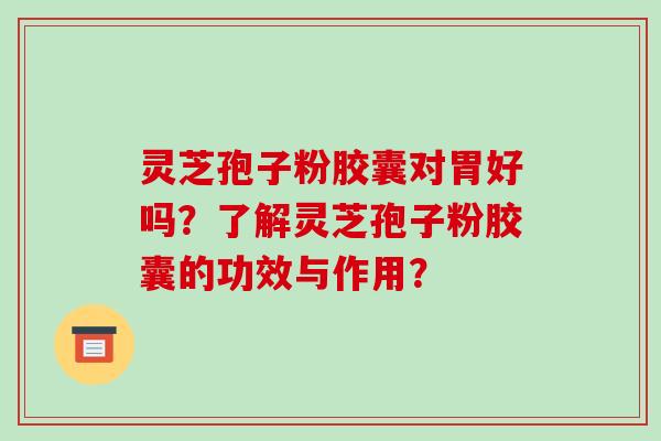 灵芝孢子粉胶囊对胃好吗？了解灵芝孢子粉胶囊的功效与作用？