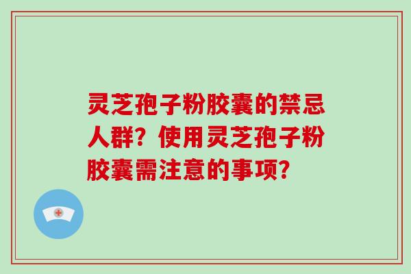 灵芝孢子粉胶囊的禁忌人群？使用灵芝孢子粉胶囊需注意的事项？