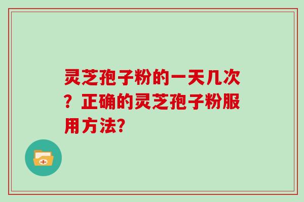 灵芝孢子粉的一天几次？正确的灵芝孢子粉服用方法？