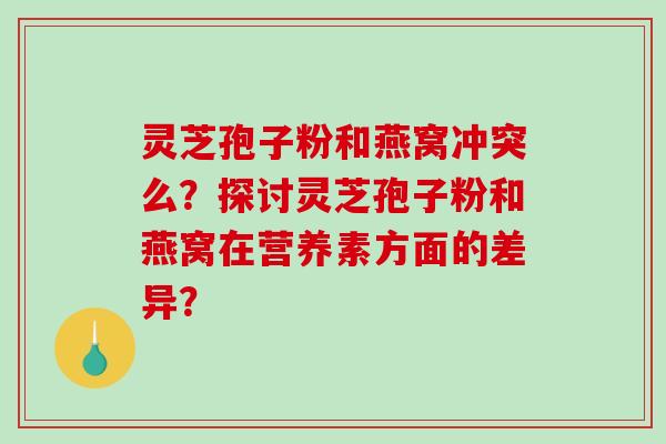 灵芝孢子粉和燕窝冲突么？探讨灵芝孢子粉和燕窝在营养素方面的差异？