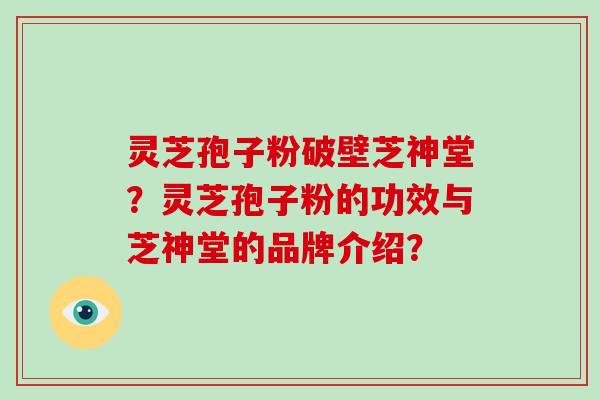 灵芝孢子粉破壁芝神堂？灵芝孢子粉的功效与芝神堂的品牌介绍？