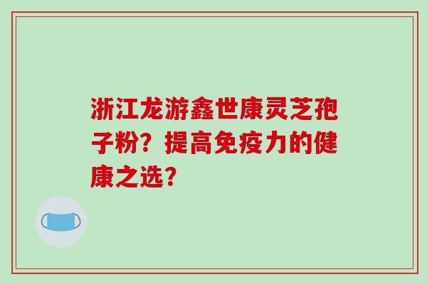 浙江龙游鑫世康灵芝孢子粉？提高免疫力的健康之选？