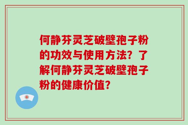 何静芬灵芝破壁孢子粉的功效与使用方法？了解何静芬灵芝破壁孢子粉的健康价值？