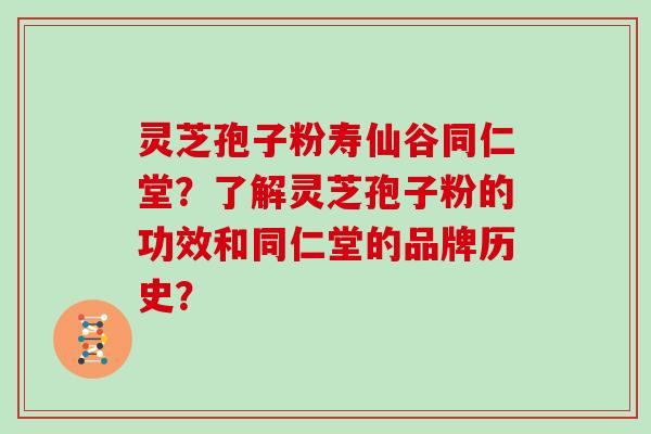 灵芝孢子粉寿仙谷同仁堂？了解灵芝孢子粉的功效和同仁堂的品牌历史？