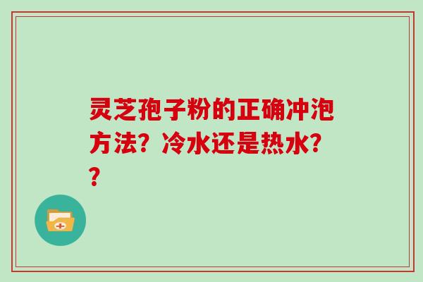 灵芝孢子粉的正确冲泡方法？冷水还是热水？？