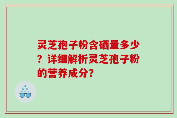灵芝孢子粉含硒量多少？详细解析灵芝孢子粉的营养成分？