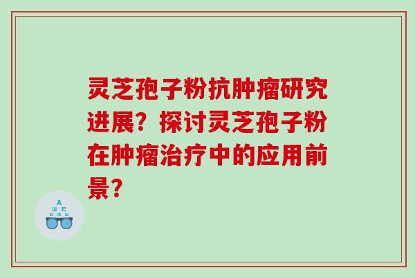 灵芝孢子粉抗肿瘤研究进展？探讨灵芝孢子粉在肿瘤治疗中的应用前景？