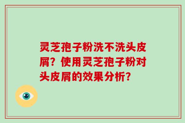 灵芝孢子粉洗不洗头皮屑？使用灵芝孢子粉对头皮屑的效果分析？