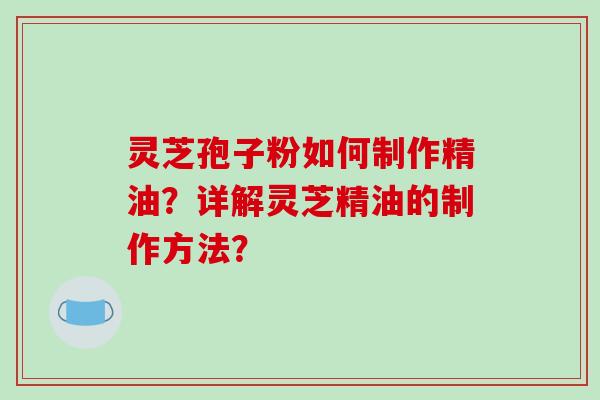 灵芝孢子粉如何制作精油？详解灵芝精油的制作方法？